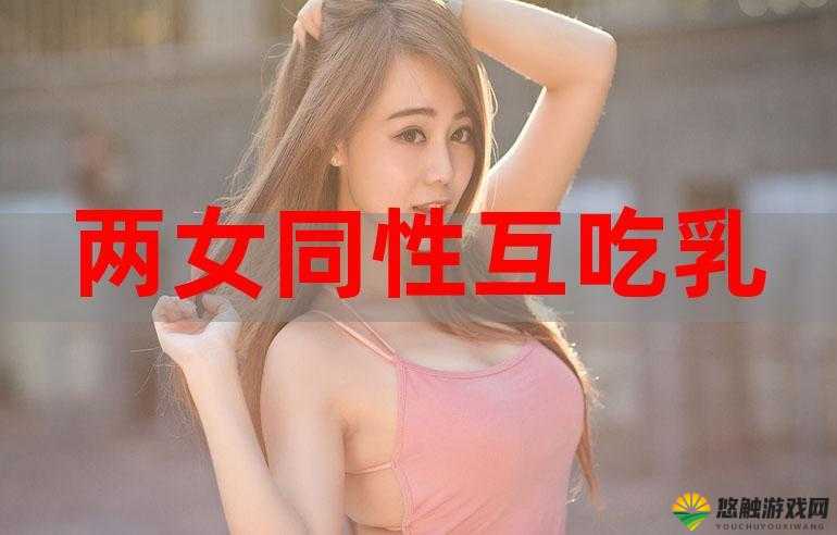 女同志大乳吸允：独特且引人入胜的亲密体验