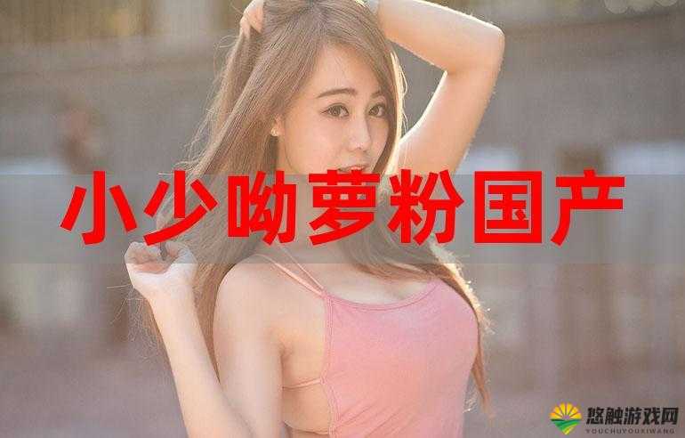 国产呦萝稀缺另类资源:独特魅力引人探寻