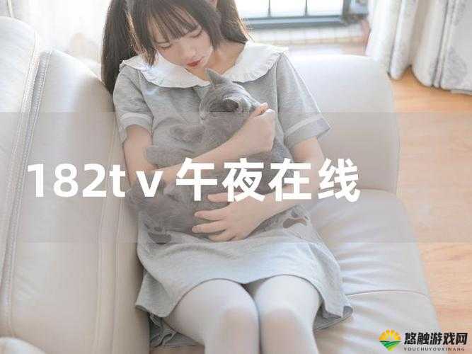 182tv.午夜在线播放观看怎么样？有何特色与优势？值得一看吗？